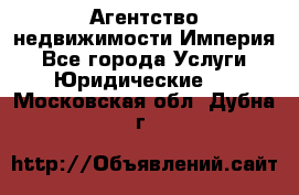 Агентство недвижимости Империя - Все города Услуги » Юридические   . Московская обл.,Дубна г.